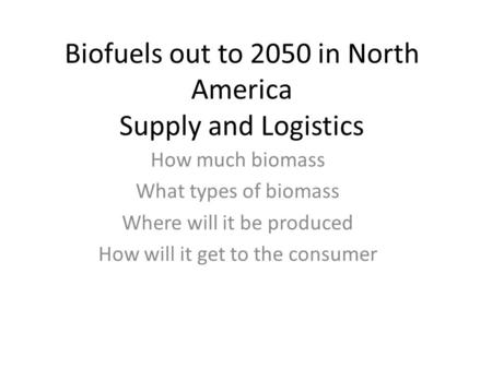 Biofuels out to 2050 in North America Supply and Logistics How much biomass What types of biomass Where will it be produced How will it get to the consumer.