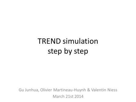 TREND simulation step by step Gu Junhua, Olivier Martineau-Huynh & Valentin Niess March 21st 2014.