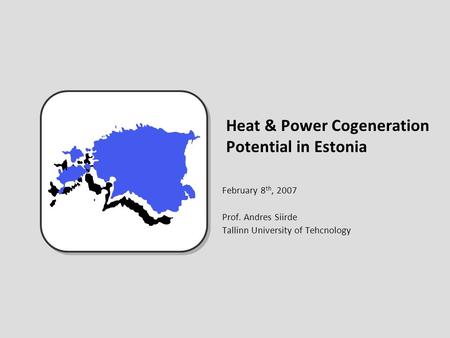 Heat & Power Cogeneration Potential in Estonia February 8 th, 2007 Prof. Andres Siirde Tallinn University of Tehcnology.
