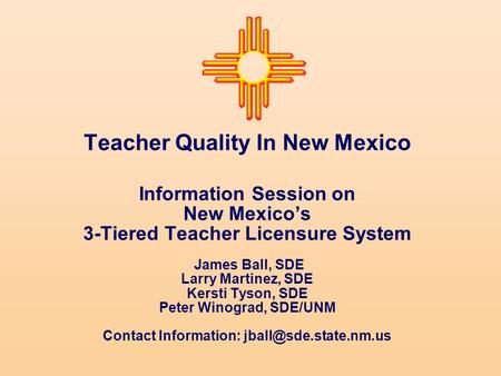 Teacher Quality In New Mexico Information Session on New Mexico’s 3-Tiered Teacher Licensure System James Ball, SDE Larry Martinez, SDE Kersti Tyson, SDE.