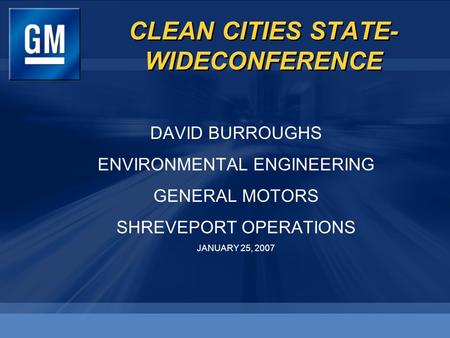 CLEAN CITIES STATE- WIDECONFERENCE DAVID BURROUGHS ENVIRONMENTAL ENGINEERING GENERAL MOTORS SHREVEPORT OPERATIONS JANUARY 25, 2007 DAVID BURROUGHS ENVIRONMENTAL.