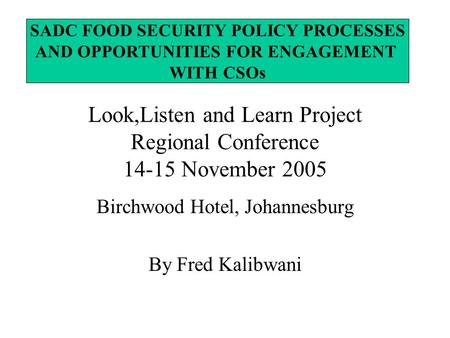 Look,Listen and Learn Project Regional Conference 14-15 November 2005 Birchwood Hotel, Johannesburg By Fred Kalibwani SADC FOOD SECURITY POLICY PROCESSES.