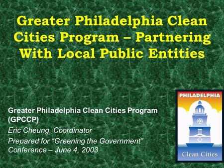 Greater Philadelphia Clean Cities Program – Partnering With Local Public Entities Greater Philadelphia Clean Cities Program (GPCCP) Eric Cheung, Coordinator.