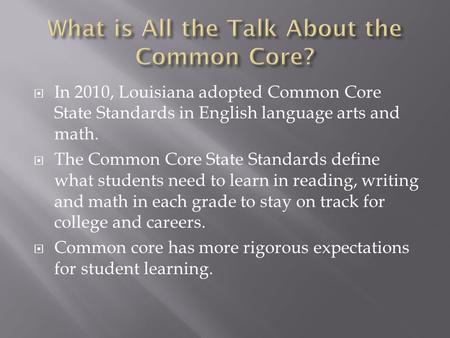  In 2010, Louisiana adopted Common Core State Standards in English language arts and math.  The Common Core State Standards define what students need.