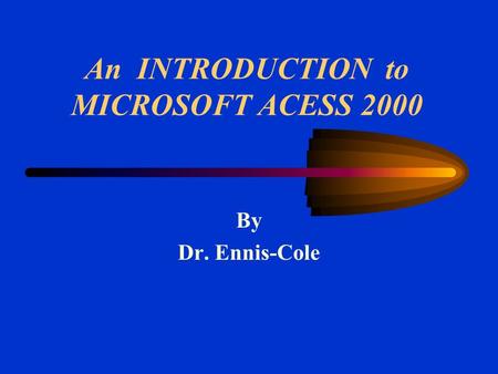 An INTRODUCTION to MICROSOFT ACESS 2000 By Dr. Ennis-Cole.