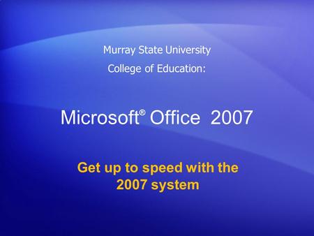 Microsoft ® Office 2007 Get up to speed with the 2007 system Murray State University College of Education: