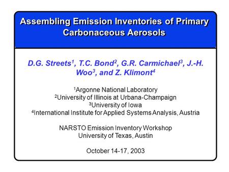 Assembling Emission Inventories of Primary Carbonaceous Aerosols D.G. Streets 1, T.C. Bond 2, G.R. Carmichael 3, J.-H. Woo 3, and Z. Klimont 4 1 Argonne.