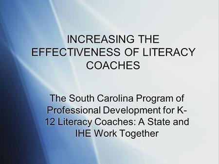INCREASING THE EFFECTIVENESS OF LITERACY COACHES The South Carolina Program of Professional Development for K- 12 Literacy Coaches: A State and IHE Work.