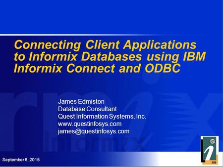 September 6, 2015 Connecting Client Applications to Informix Databases using IBM Informix Connect and ODBC James Edmiston Database Consultant Quest Information.