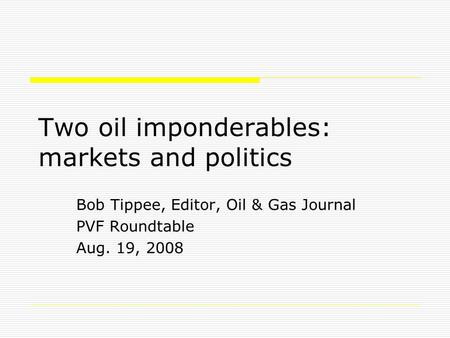 Two oil imponderables: markets and politics Bob Tippee, Editor, Oil & Gas Journal PVF Roundtable Aug. 19, 2008.