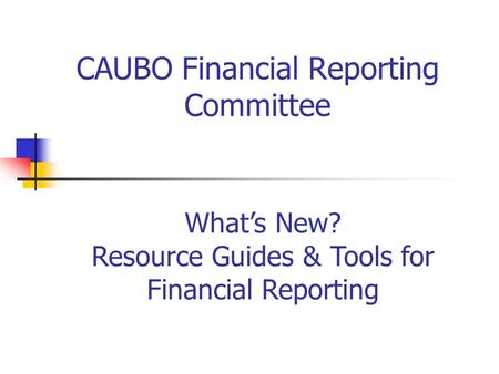 CAUBO Financial Reporting Committee What’s New? Resource Guides & Tools for Financial Reporting.