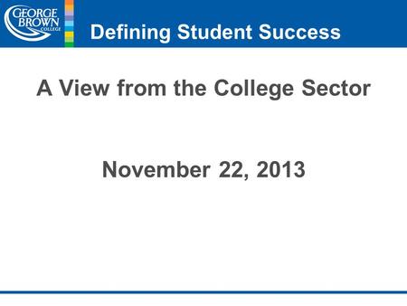 Defining Student Success A View from the College Sector November 22, 2013.