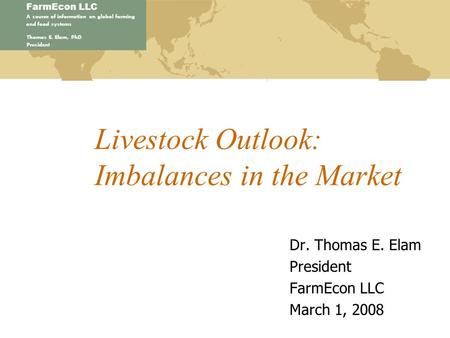 FarmEcon LLC A source of information on global farming and food systems Thomas E. Elam, PhD President Livestock Outlook: Imbalances in the Market Dr. Thomas.