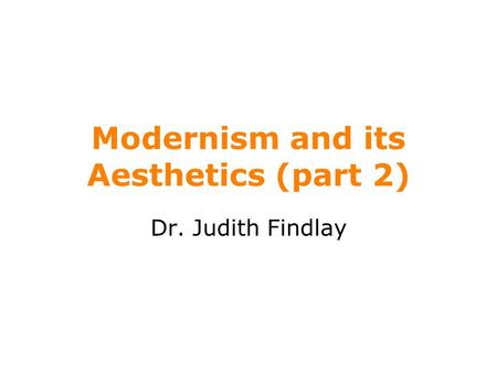 Modernism and its Aesthetics (part 2) Dr. Judith Findlay.