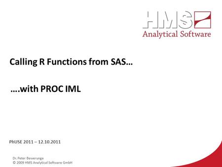 Dr. Peter Bewerunge © 2009 HMS Analytical Software GmbH Calling R Functions from SAS… PhUSE 2011 – 12.10.2011 ….with PROC IML.