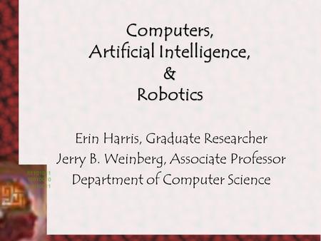 Computers, Artificial Intelligence, & Robotics Erin Harris, Graduate Researcher Jerry B. Weinberg, Associate Professor Department of Computer Science.