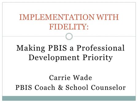 Making PBIS a Professional Development Priority Carrie Wade PBIS Coach & School Counselor IMPLEMENTATION WITH FIDELITY: