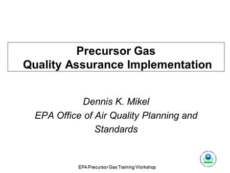 EPA Precursor Gas Training Workshop Precursor Gas Quality Assurance Implementation Dennis K. Mikel EPA Office of Air Quality Planning and Standards.