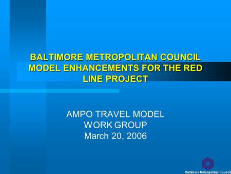 BALTIMORE METROPOLITAN COUNCIL MODEL ENHANCEMENTS FOR THE RED LINE PROJECT AMPO TRAVEL MODEL WORK GROUP March 20, 2006.