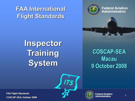 FAA Flight Standards COSCAP-SEA, October 2008 Federal Aviation Administration 1 FAA International Flight Standards Federal Aviation Administration Inspector.