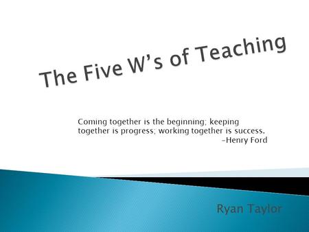 Ryan Taylor Coming together is the beginning; keeping together is progress; working together is success. -Henry Ford.