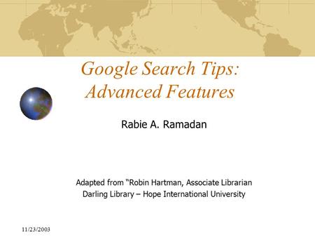 11/23/2003 Google Search Tips: Advanced Features Rabie A. Ramadan Adapted from “Robin Hartman, Associate Librarian Darling Library – Hope International.