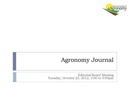 Agronomy Journal Editorial Board Meeting Tuesday, October 23, 2012, 3:00 to 5:00pm.