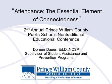 “ Attendance: The Essential Element of Connectedness ” 2 nd Annual Prince William County Public Schools Nontraditional Educational Conference Doreen Dauer,