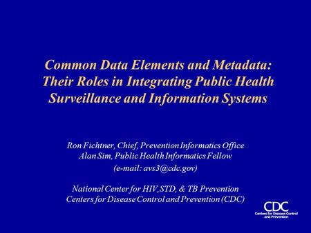 Common Data Elements and Metadata: Their Roles in Integrating Public Health Surveillance and Information Systems Ron Fichtner, Chief, Prevention Informatics.