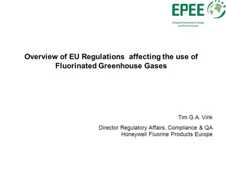 Overview of EU Regulations affecting the use of Fluorinated Greenhouse Gases Tim G.A. Vink Director Regulatory Affairs, Compliance & QA Honeywell Fluorine.