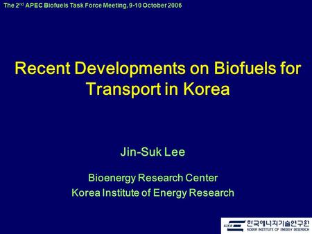The 2 nd APEC Biofuels Task Force Meeting, 9-10 October 2006 Recent Developments on Biofuels for Transport in Korea Jin-Suk Lee Bioenergy Research Center.