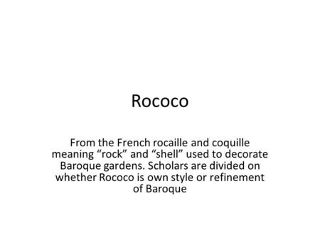 Rococo From the French rocaille and coquille meaning “rock” and “shell” used to decorate Baroque gardens. Scholars are divided on whether Rococo is own.