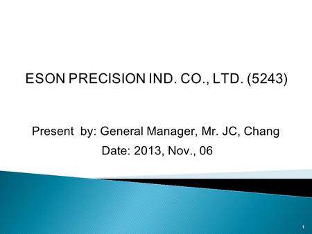 Present by: General Manager, Mr. JC, Chang Date: 2013, Nov., 06 1.
