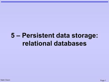 Mark Dixon Page 1 5 – Persistent data storage: relational databases.