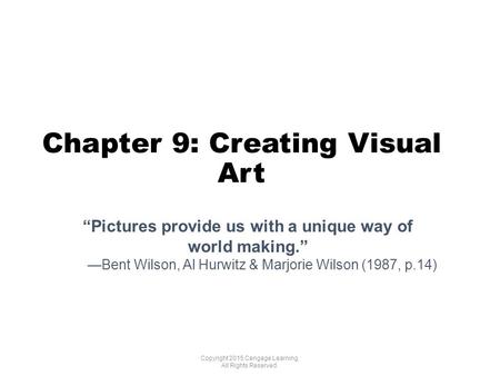 Chapter 9: Creating Visual Art Copyright 2015 Cengage Learning. All Rights Reserved. “Pictures provide us with a unique way of world making.” —Bent Wilson,