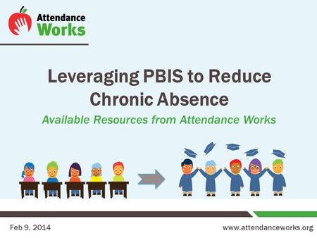 Www.attendanceworks.org Leveraging PBIS to Reduce Chronic Absence Available Resources from Attendance Works Feb 9, 2014.
