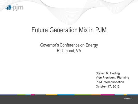PJM©2013 Future Generation Mix in PJM Governor’s Conference on Energy Richmond, VA Steven R. Herling Vice President, Planning PJM Interconnection October.