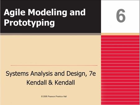 Agile Modeling and Prototyping Systems Analysis and Design, 7e Kendall & Kendall 6 © 2008 Pearson Prentice Hall.