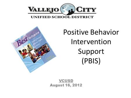 Positive Behavior Intervention Support (PBIS) VCUSD August 16, 2012.