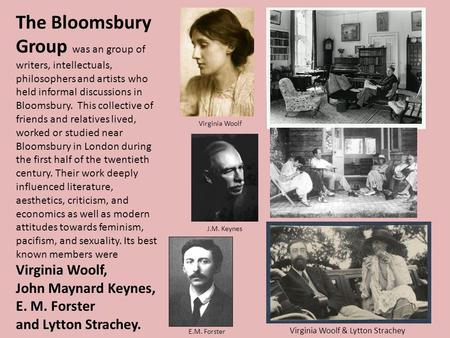 The Bloomsbury Group was an group of writers, intellectuals, philosophers and artists who held informal discussions in Bloomsbury. This collective of friends.