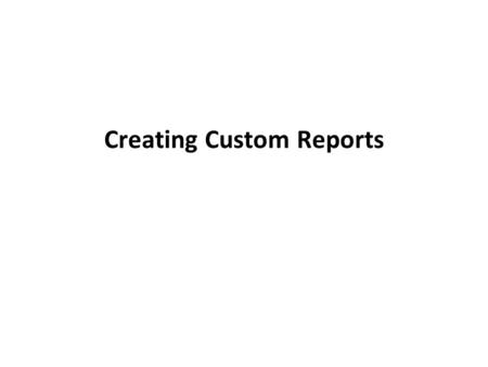 Creating Custom Reports. Objectives View, filter, and copy report information in Report view Modify a report in Layout view Modify a report in Design.