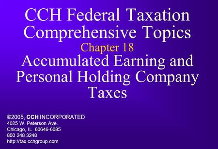 CCH Federal Taxation Comprehensive Topics Chapter 18 Accumulated Earning and Personal Holding Company Taxes ©2005, CCH INCORPORATED 4025 W. Peterson Ave.
