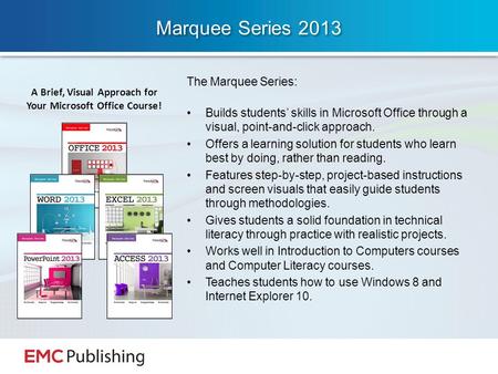 Marquee Series 2013 The Marquee Series: Builds students’ skills in Microsoft Office through a visual, point-and-click approach. Offers a learning solution.
