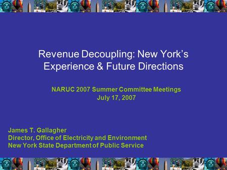 Revenue Decoupling: New York’s Experience & Future Directions NARUC 2007 Summer Committee Meetings July 17, 2007 James T. Gallagher Director, Office of.