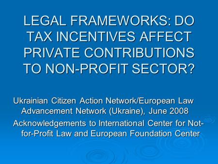LEGAL FRAMEWORKS: DO TAX INCENTIVES AFFECT PRIVATE CONTRIBUTIONS TO NON-PROFIT SECTOR? Ukrainian Citizen Action Network/European Law Advancement Network.