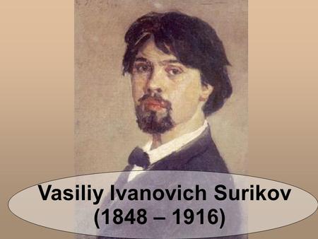 Vasiliy Ivanovich Surikov (1848 – 1916). Vasiliy Ivanovich Surikov was born on the 12 th of January,1848 in Krasnoyarsk. Nowadays the house where Surikov.