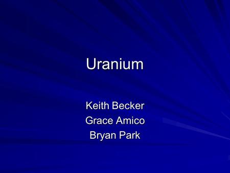 Uranium Keith Becker Grace Amico Bryan Park. Basics Heaviest of all naturally occurring elements. Metal substance that is easily fissionable. Found in.