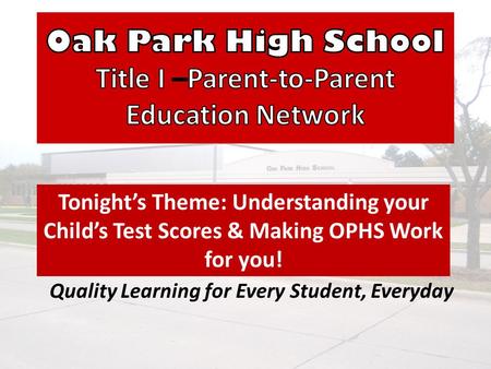 Quality Learning for Every Student, Everyday Tonight’s Theme: Understanding your Child’s Test Scores & Making OPHS Work for you!