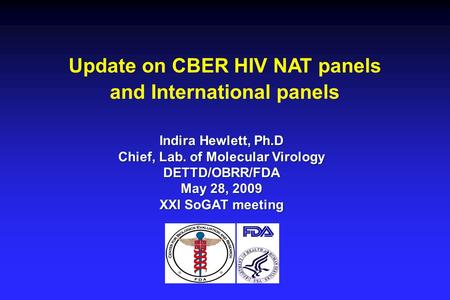 Update on CBER HIV NAT panels and International panels Indira Hewlett, Ph.D Chief, Lab. of Molecular Virology DETTD/OBRR/FDA May 28, 2009 XXI SoGAT meeting.