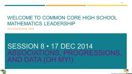 8.1 WELCOME TO COMMON CORE HIGH SCHOOL MATHEMATICS LEADERSHIP 2014-2015 SCHOOL YEAR SESSION 8 17 DEC 2014 ASSOCIATIONS, PROGRESSIONS, AND DATA (OH MY!)